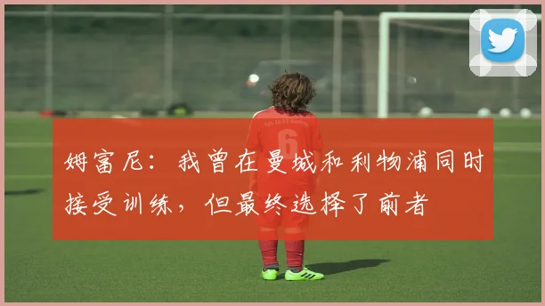 姆富尼：我曾在曼城和利物浦同时接受训练，但最终选择了前者