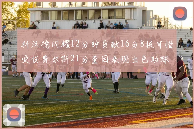 科沃德闪耀12分钟贡献16分8板可惜受伤费尔斯21分奎因表现出色助球队取胜