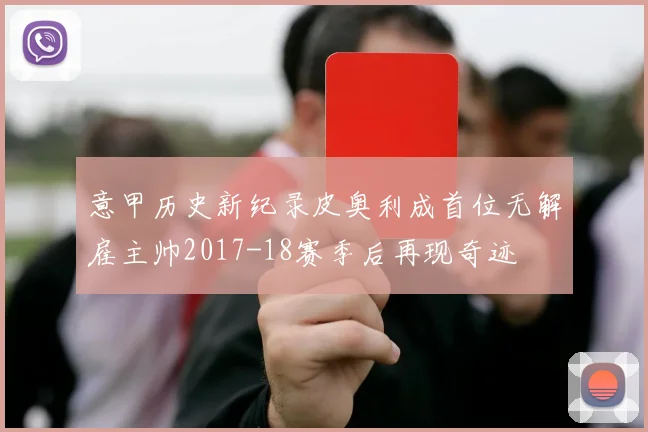 意甲历史新纪录皮奥利成首位无解雇主帅2017-18赛季后再现奇迹