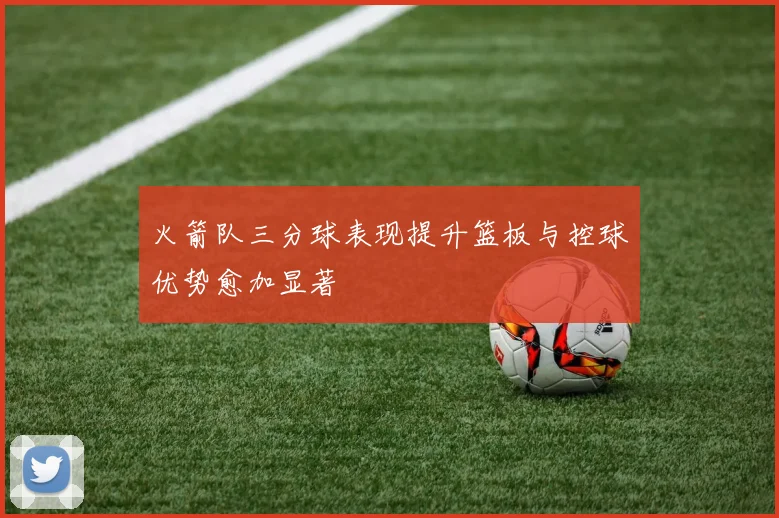 火箭队三分球表现提升篮板与控球优势愈加显著