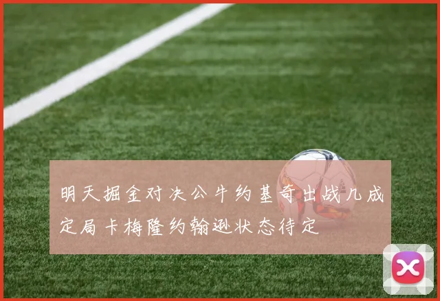 明天掘金对决公牛约基奇出战几成定局卡梅隆约翰逊状态待定