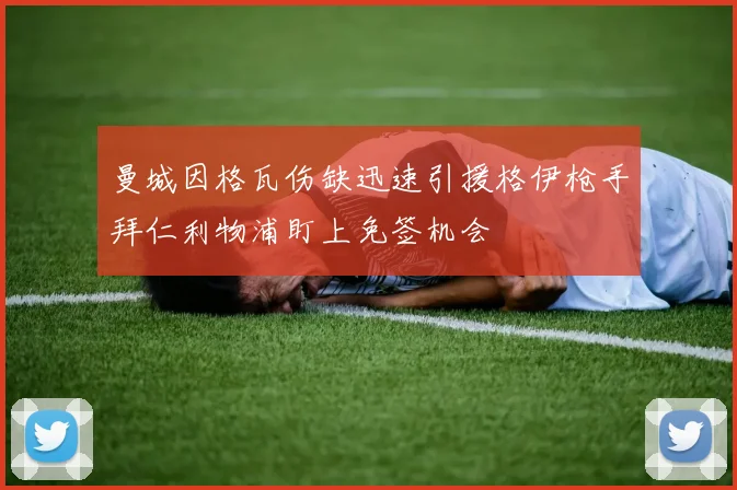 曼城因格瓦伤缺迅速引援格伊枪手拜仁利物浦盯上免签机会