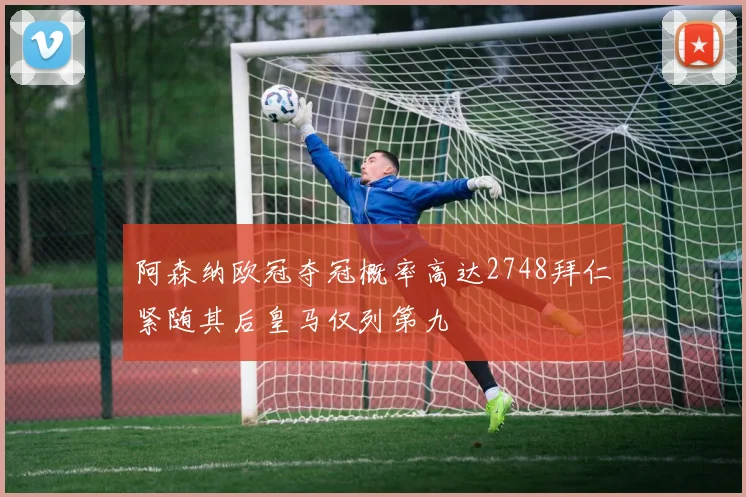 阿森纳欧冠夺冠概率高达2748拜仁紧随其后皇马仅列第九