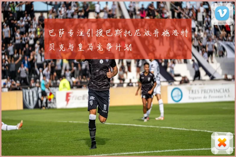 巴萨专注引援巴斯托尼放弃施洛特贝克与皇马竞争计划