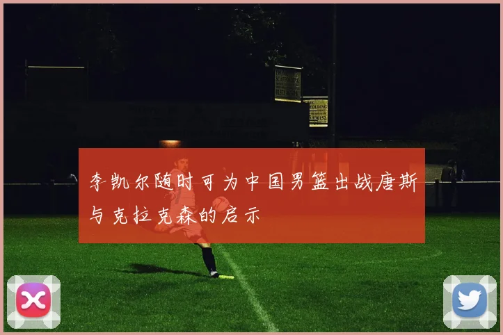 李凯尔随时可为中国男篮出战唐斯与克拉克森的启示