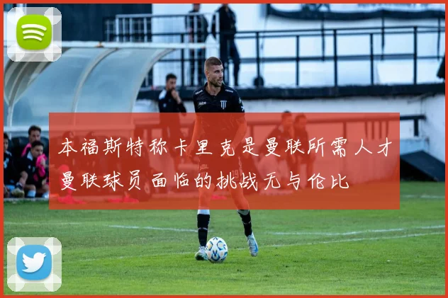 本福斯特称卡里克是曼联所需人才曼联球员面临的挑战无与伦比