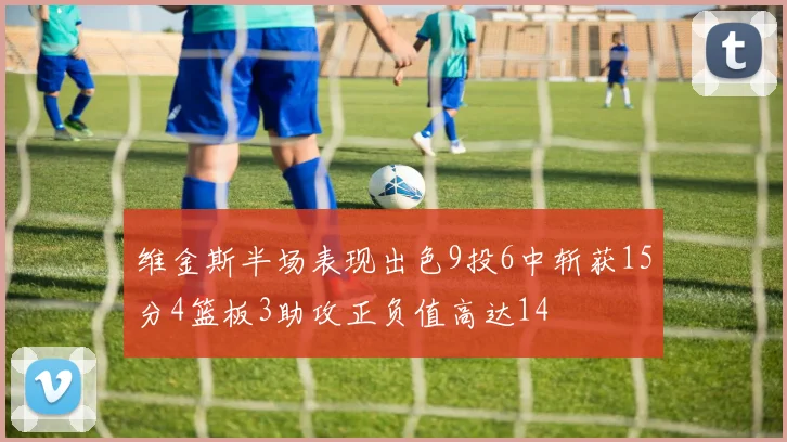 维金斯半场表现出色9投6中斩获15分4篮板3助攻正负值高达14