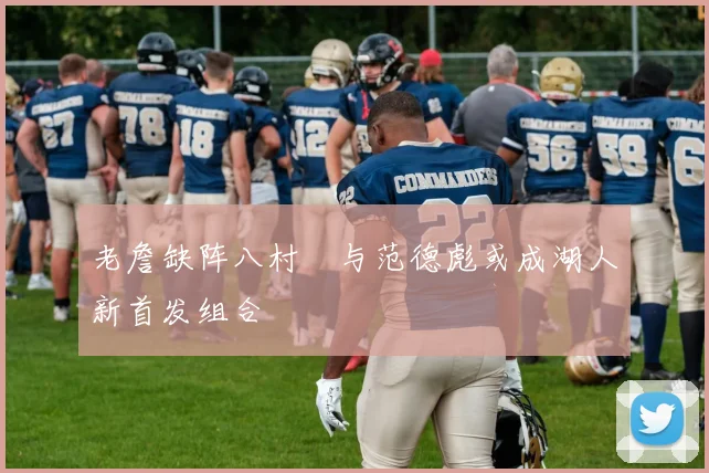 老詹缺阵八村塁与范德彪或成湖人新首发组合