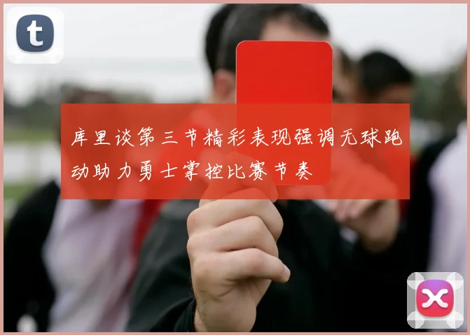 库里谈第三节精彩表现强调无球跑动助力勇士掌控比赛节奏