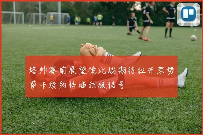 塔帅赛前展望德比战期待拉开架势萨卡续约传递积极信号