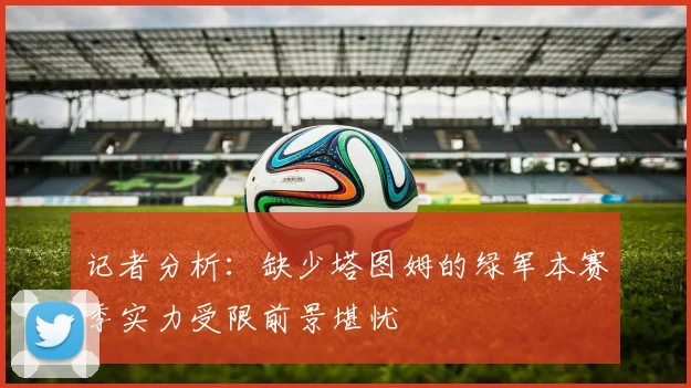 记者分析：缺少塔图姆的绿军本赛季实力受限前景堪忧