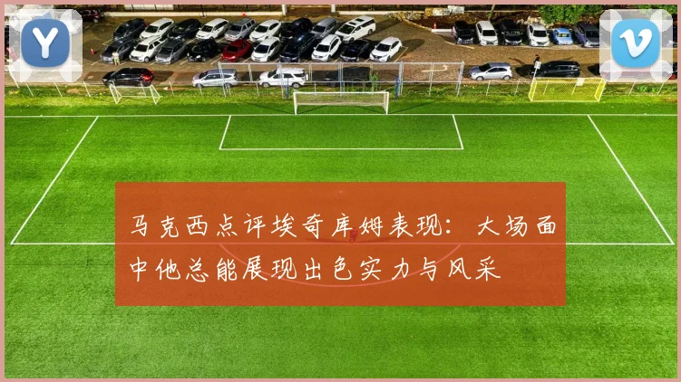 马克西点评埃奇库姆表现：大场面中他总能展现出色实力与风采