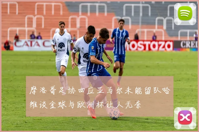 摩洛哥足协回应亚马尔未能留队哈维谈金球与欧洲杯让人无奈