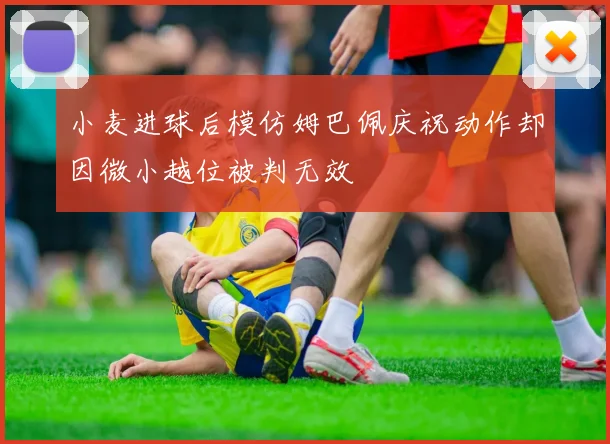 小麦进球后模仿姆巴佩庆祝动作却因微小越位被判无效
