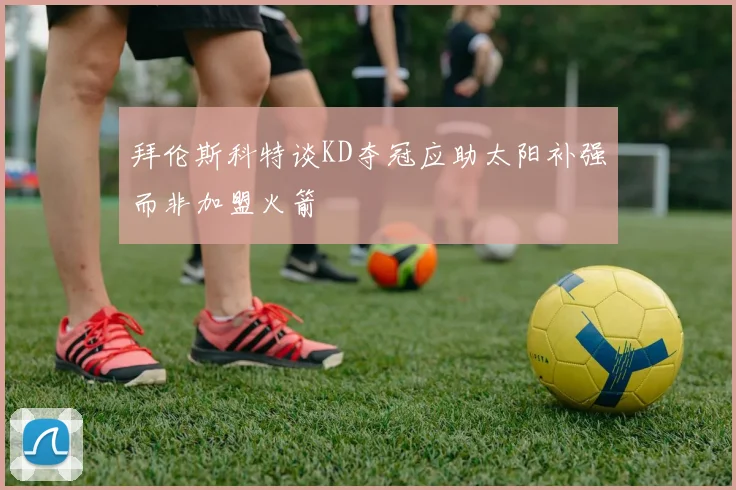 拜伦斯科特谈KD夺冠应助太阳补强而非加盟火箭
