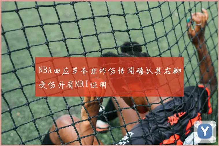 NBA回应罗齐尔诈伤传闻确认其右脚受伤并有MRI证明