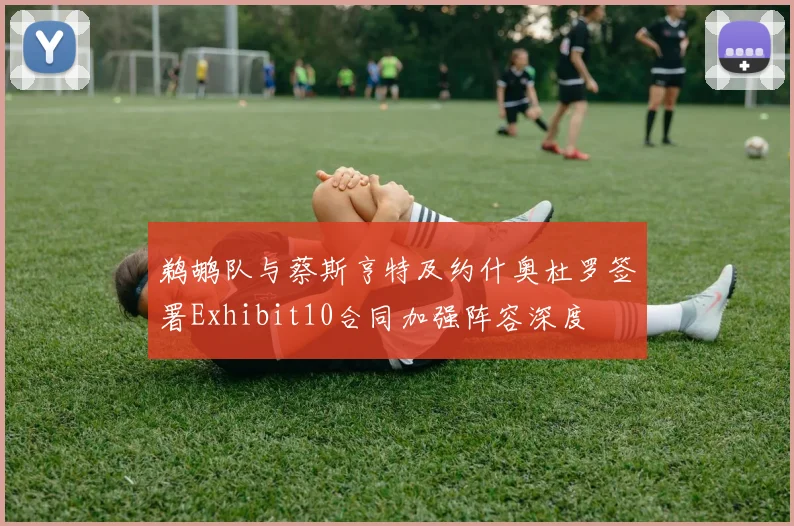 鹈鹕队与蔡斯亨特及约什奥杜罗签署Exhibit10合同加强阵容深度