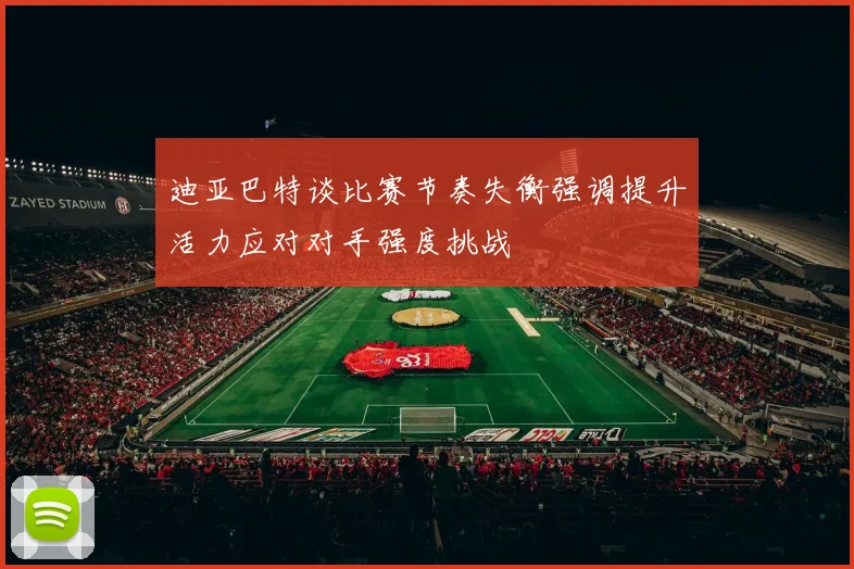 迪亚巴特谈比赛节奏失衡强调提升活力应对对手强度挑战