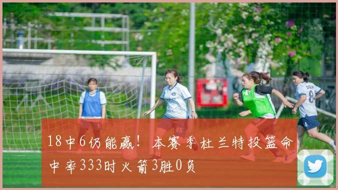 18中6仍能赢！本赛季杜兰特投篮命中率333时火箭3胜0负