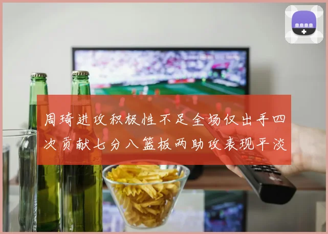 周琦进攻积极性不足全场仅出手四次贡献七分八篮板两助攻表现平淡