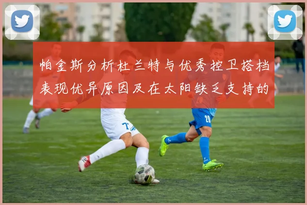 帕金斯分析杜兰特与优秀控卫搭档表现优异原因及在太阳缺乏支持的影响