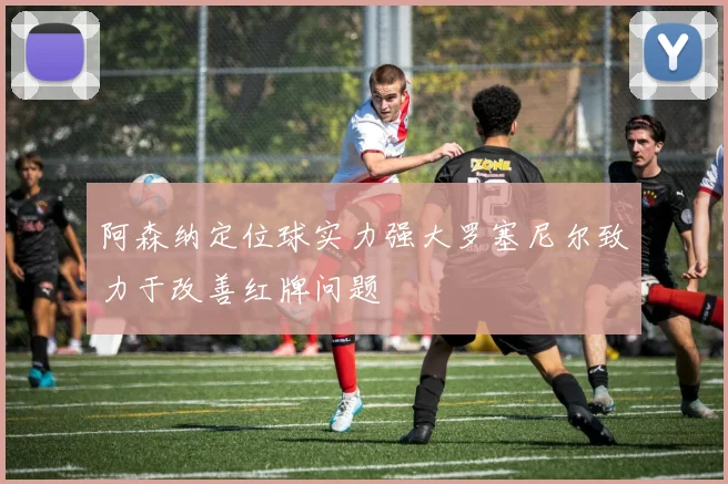 阿森纳定位球实力强大罗塞尼尔致力于改善红牌问题
