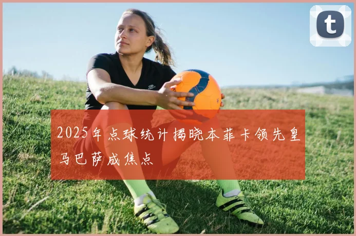 2025年点球统计揭晓本菲卡领先皇马巴萨成焦点