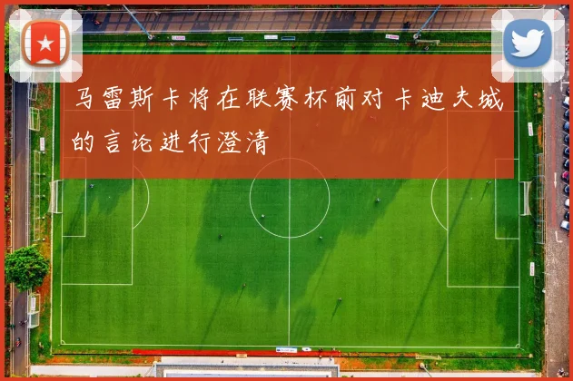 马雷斯卡将在联赛杯前对卡迪夫城的言论进行澄清
