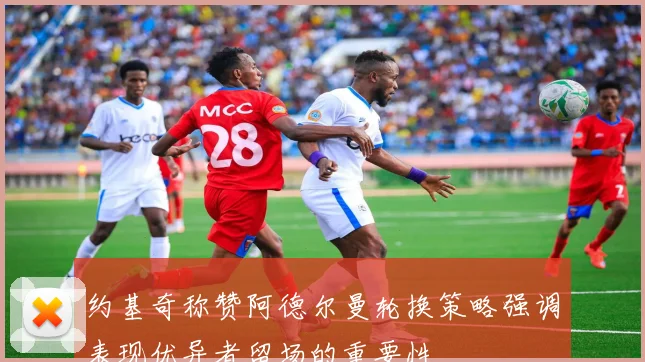 约基奇称赞阿德尔曼轮换策略强调表现优异者留场的重要性
