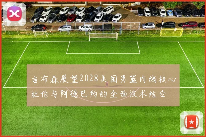 吉布森展望2028美国男篮内线核心杜伦与阿德巴约的全面技术结合