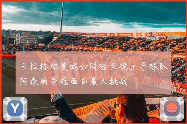 卡拉格称曼城如同哈兰德主导球队阿森纳争冠面临最大挑战