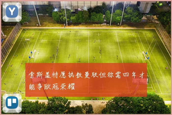 索斯盖特愿执教曼联但称需四年才能争欧冠荣耀