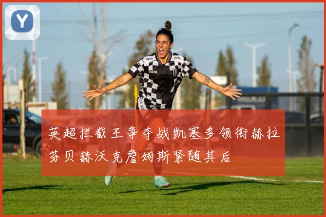 英超拦截王争夺战凯塞多领衔赫拉芬贝赫沃克詹姆斯紧随其后