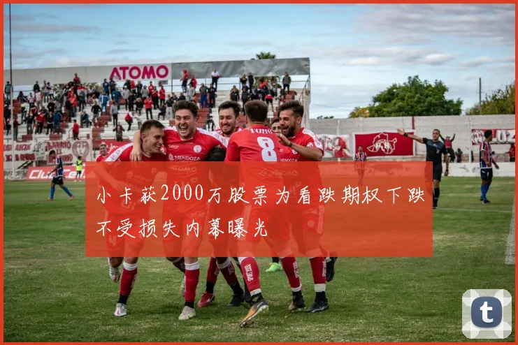 小卡获2000万股票为看跌期权下跌不受损失内幕曝光