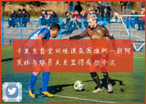 卡里克首堂训练课氛围焕然一新阿莫林与球员关系显得有些冷淡