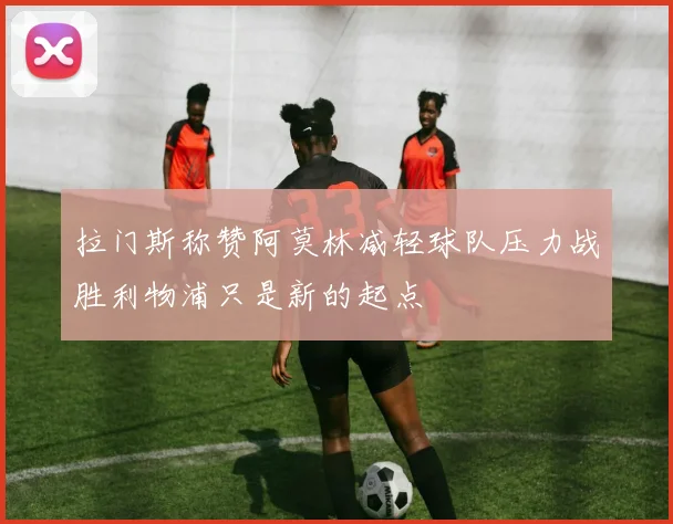 拉门斯称赞阿莫林减轻球队压力战胜利物浦只是新的起点