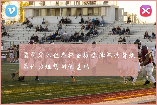 葡萄牙队世界杯备战选择墨西哥坎昆作为理想训练基地