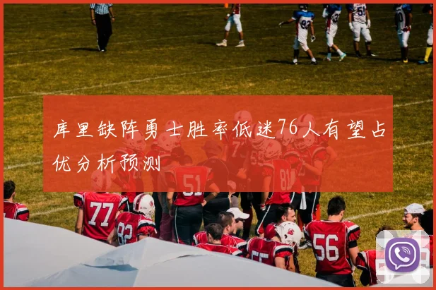 库里缺阵勇士胜率低迷76人有望占优分析预测