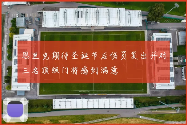 恩里克期待圣诞节后伤员复出并对三名顶级门将感到满意