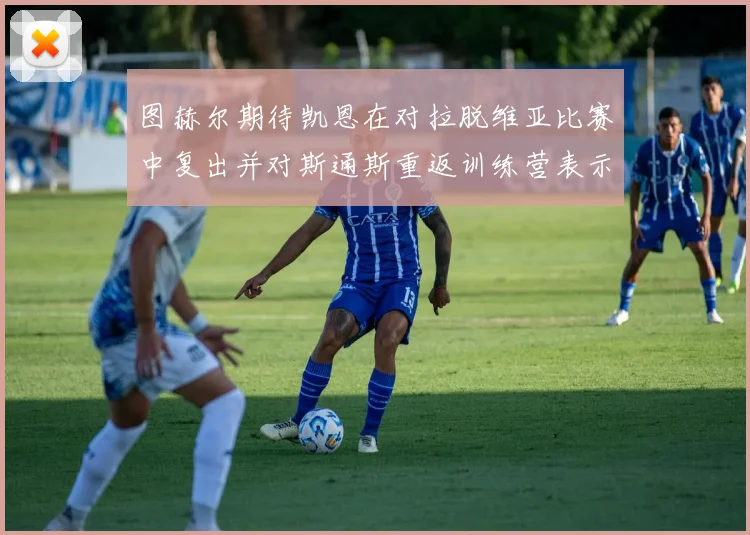 图赫尔期待凯恩在对拉脱维亚比赛中复出并对斯通斯重返训练营表示欣喜