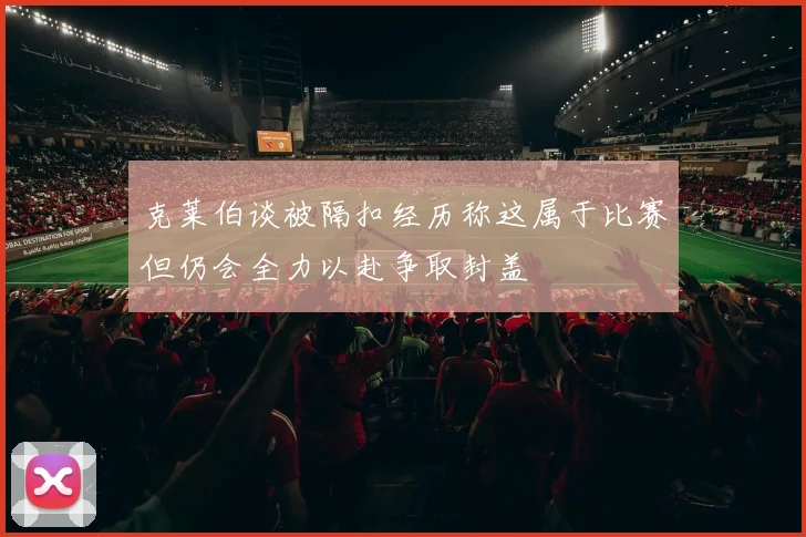 克莱伯谈被隔扣经历称这属于比赛但仍会全力以赴争取封盖
