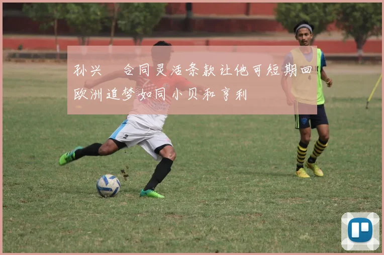孙兴慜合同灵活条款让他可短期回欧洲追梦如同小贝和亨利