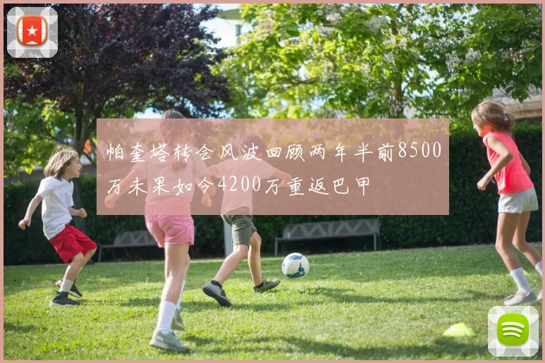帕奎塔转会风波回顾两年半前8500万未果如今4200万重返巴甲