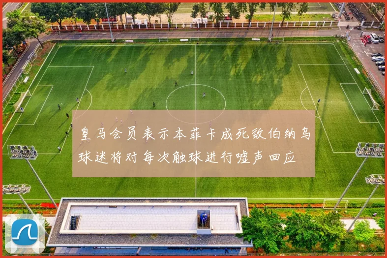 皇马会员表示本菲卡成死敌伯纳乌球迷将对每次触球进行嘘声回应