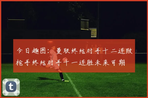 今日趣图：曼联终结对手十二连败枪手终结对手十一连胜未来可期