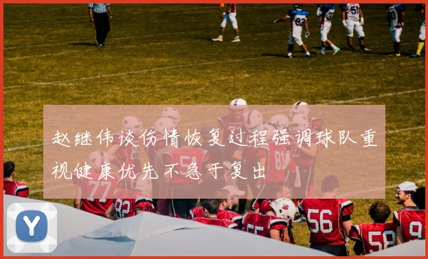 赵继伟谈伤情恢复过程强调球队重视健康优先不急于复出