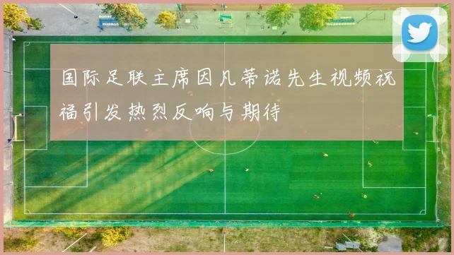 国际足联主席因凡蒂诺先生视频祝福引发热烈反响与期待