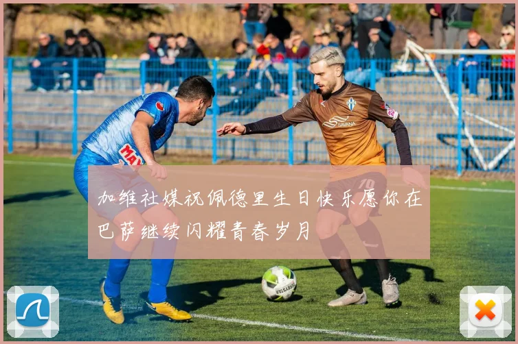 加维社媒祝佩德里生日快乐愿你在巴萨继续闪耀青春岁月