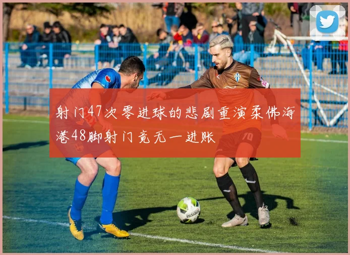 射门47次零进球的悲剧重演柔佛海港48脚射门竟无一进账