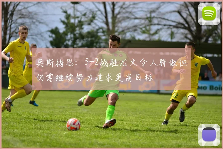 奥斯梅恩：5-2战胜尤文令人骄傲但仍需继续努力追求更高目标